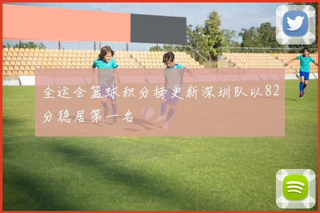 全运会篮球积分榜更新深圳队以82分稳居第一名