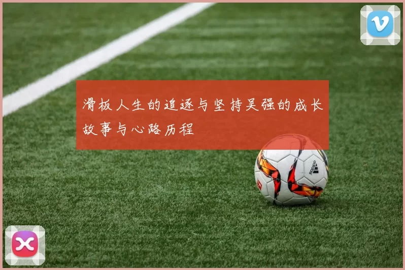 滑板人生的追逐与坚持吴强的成长故事与心路历程