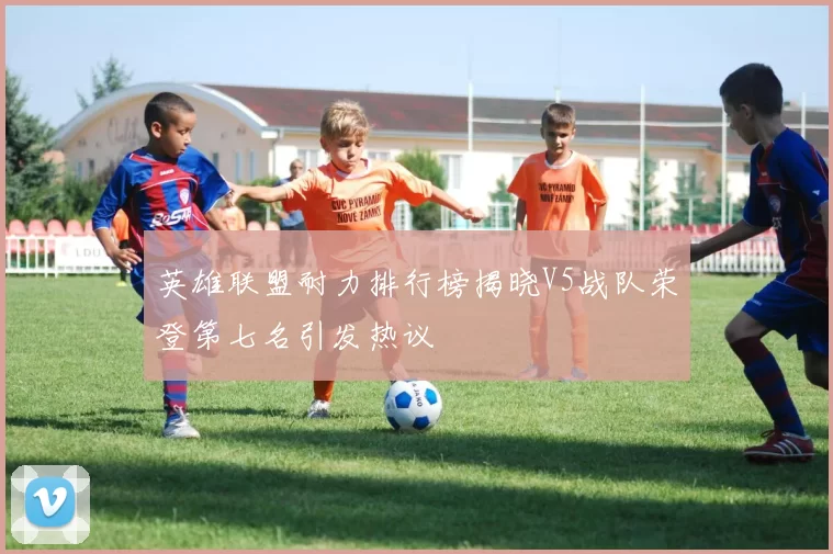 英雄联盟耐力排行榜揭晓V5战队荣登第七名引发热议
