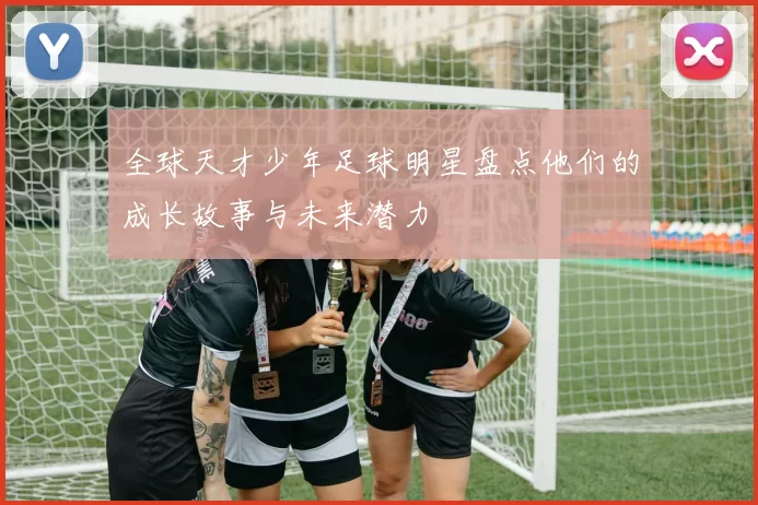 全球天才少年足球明星盘点他们的成长故事与未来潜力