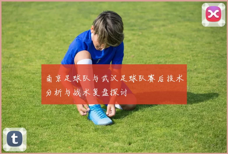 南京足球队与武汉足球队赛后技术分析与战术复盘探讨