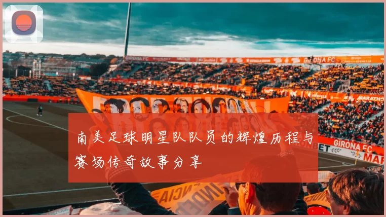 南美足球明星队队员的辉煌历程与赛场传奇故事分享