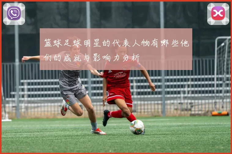 篮球足球明星的代表人物有哪些他们的成就与影响力分析