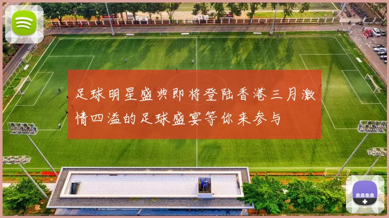 足球明星盛典即将登陆香港三月激情四溢的足球盛宴等你来参与