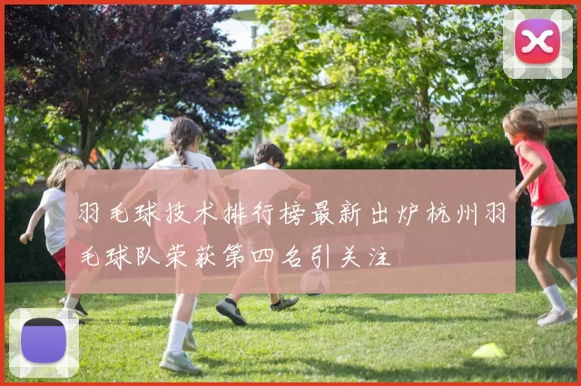 羽毛球技术排行榜最新出炉杭州羽毛球队荣获第四名引关注