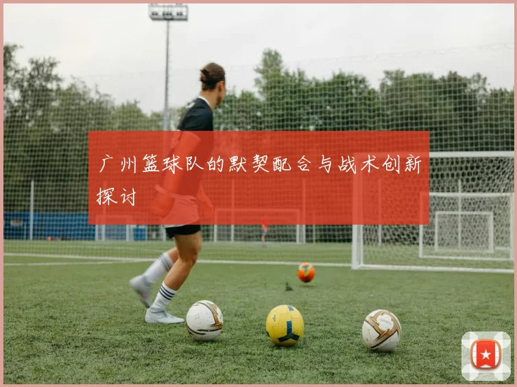 广州篮球队的默契配合与战术创新探讨