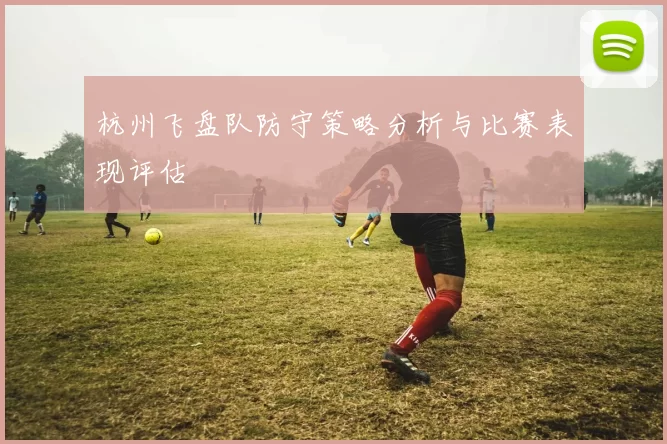 杭州飞盘队防守策略分析与比赛表现评估