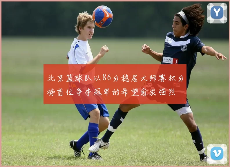 北京篮球队以86分稳居大师赛积分榜首位争夺冠军的希望愈发强烈