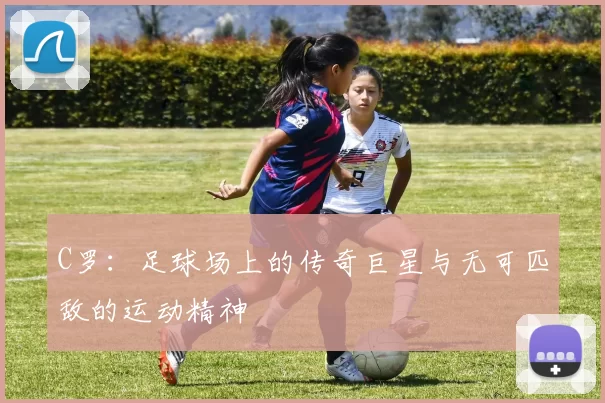 C罗：足球场上的传奇巨星与无可匹敌的运动精神