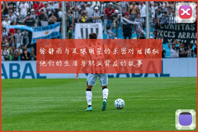 徐静雨与足球明星的亲密对话揭秘他们的生活与职业背后的故事