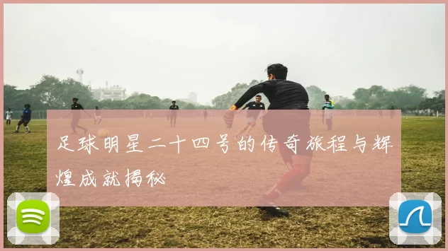 足球明星二十四号的传奇旅程与辉煌成就揭秘