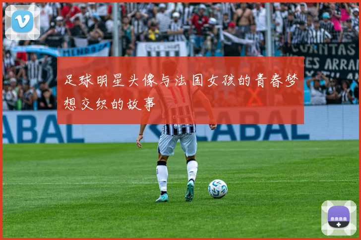 足球明星头像与法国女孩的青春梦想交织的故事