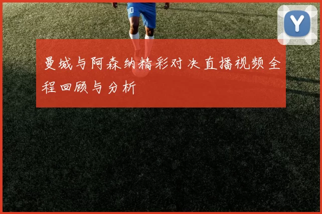 曼城与阿森纳精彩对决直播视频全程回顾与分析
