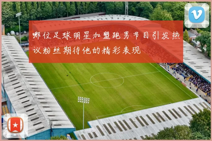 哪位足球明星加盟跑男节目引发热议粉丝期待他的精彩表现