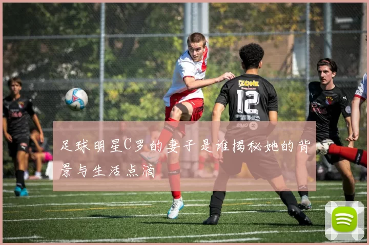 足球明星C罗的妻子是谁揭秘她的背景与生活点滴
