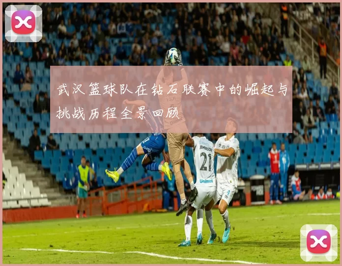 武汉篮球队在钻石联赛中的崛起与挑战历程全景回顾