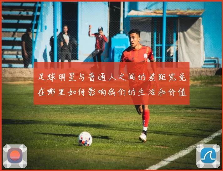足球明星与普通人之间的差距究竟在哪里如何影响我们的生活和价值观