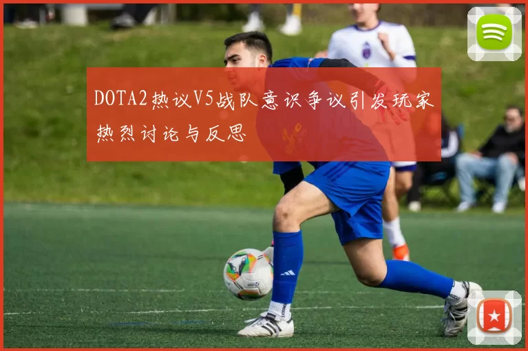DOTA2热议V5战队意识争议引发玩家热烈讨论与反思