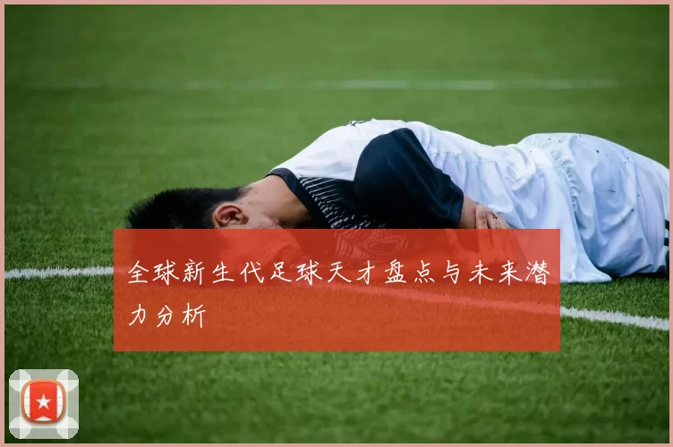 全球新生代足球天才盘点与未来潜力分析