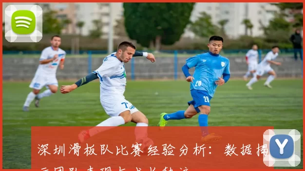 深圳滑板队比赛经验分析：数据揭示团队表现与成长轨迹