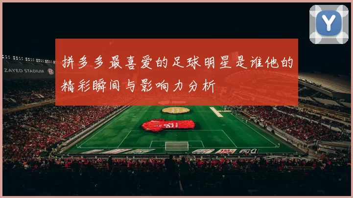 拼多多最喜爱的足球明星是谁他的精彩瞬间与影响力分析