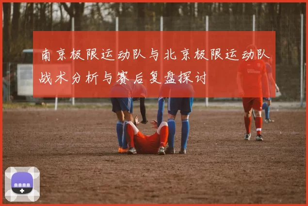 南京极限运动队与北京极限运动队战术分析与赛后复盘探讨