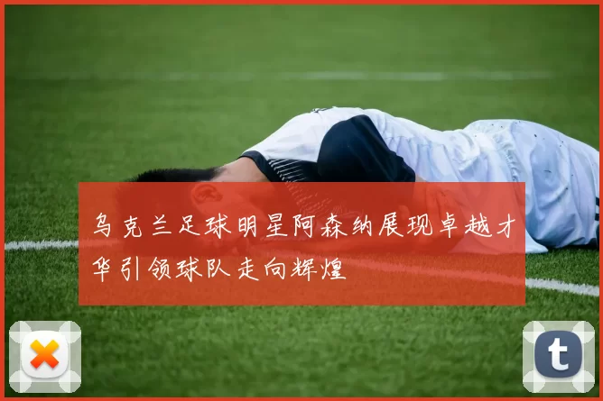 乌克兰足球明星阿森纳展现卓越才华引领球队走向辉煌