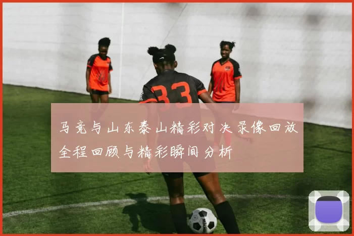 马竞与山东泰山精彩对决录像回放全程回顾与精彩瞬间分析