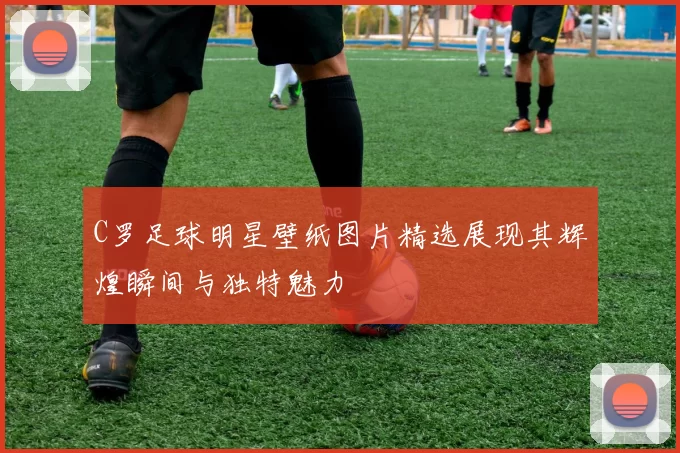 C罗足球明星壁纸图片精选展现其辉煌瞬间与独特魅力