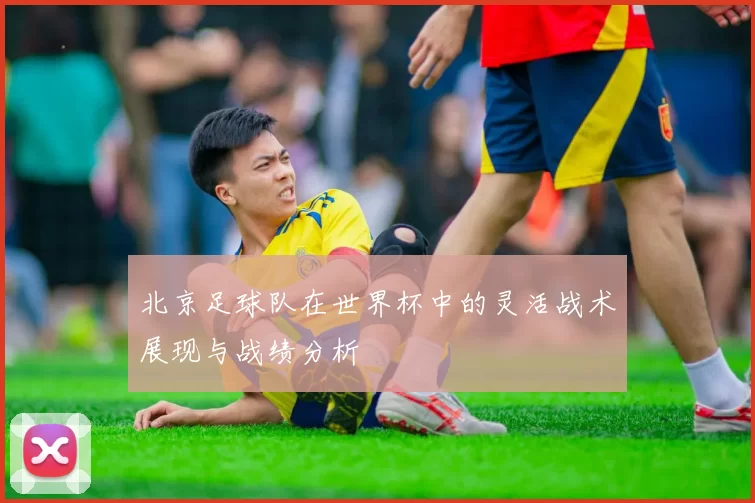 北京足球队在世界杯中的灵活战术展现与战绩分析