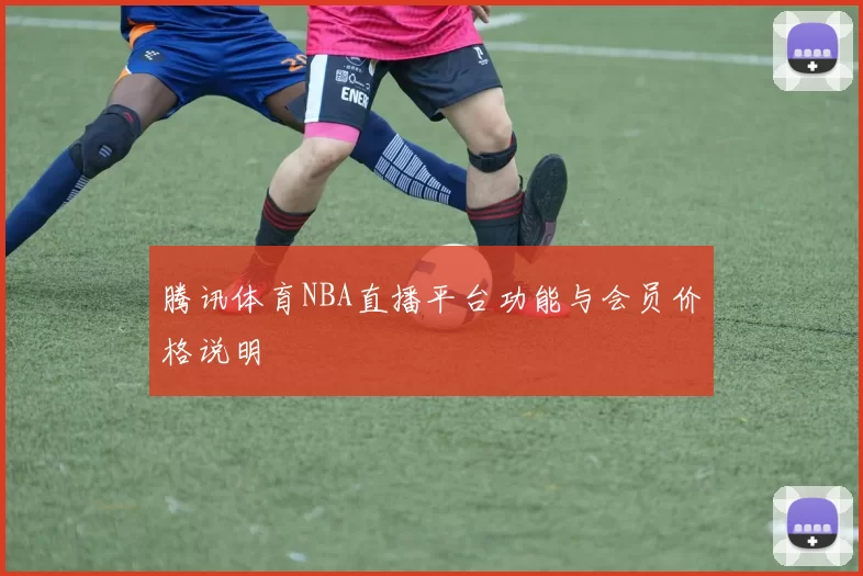 腾讯体育NBA直播平台功能与会员价格说明