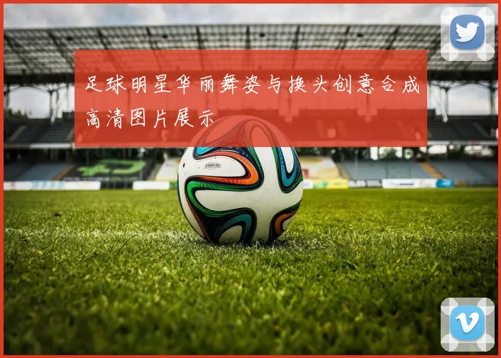 足球明星华丽舞姿与换头创意合成高清图片展示