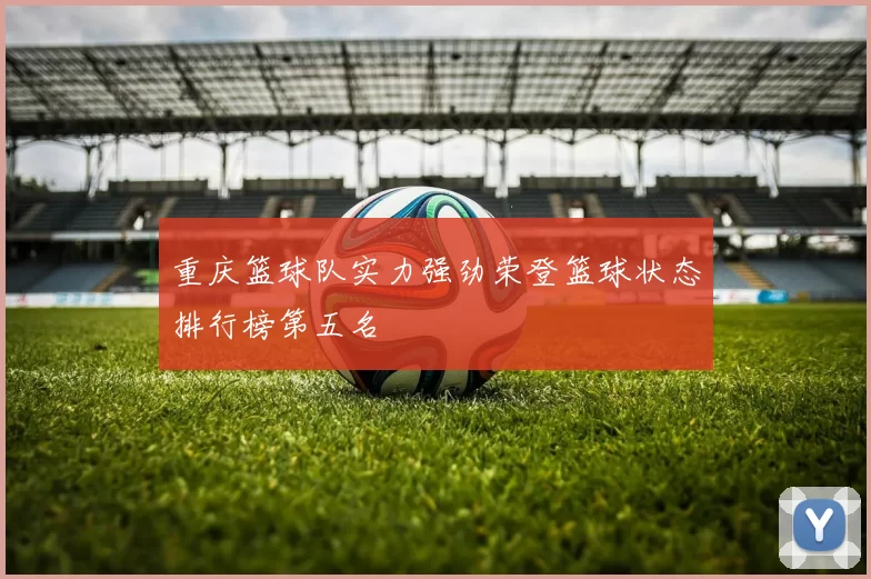重庆篮球队实力强劲荣登篮球状态排行榜第五名