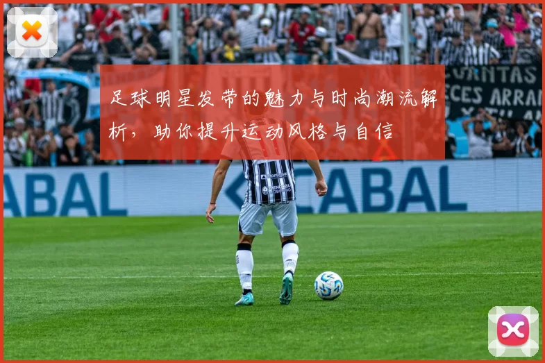 足球明星发带的魅力与时尚潮流解析，助你提升运动风格与自信