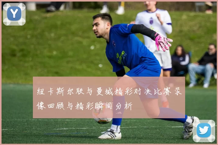 纽卡斯尔联与曼城精彩对决比赛录像回顾与精彩瞬间分析