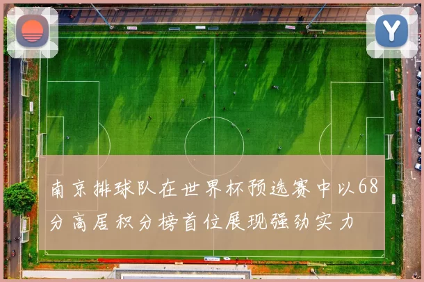 南京排球队在世界杯预选赛中以68分高居积分榜首位展现强劲实力