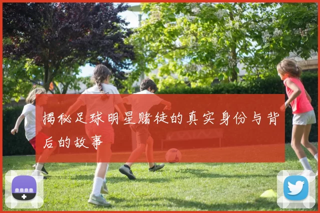 揭秘足球明星赌徒的真实身份与背后的故事