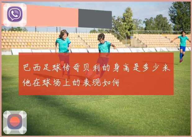 巴西足球传奇贝利的身高是多少米他在球场上的表现如何