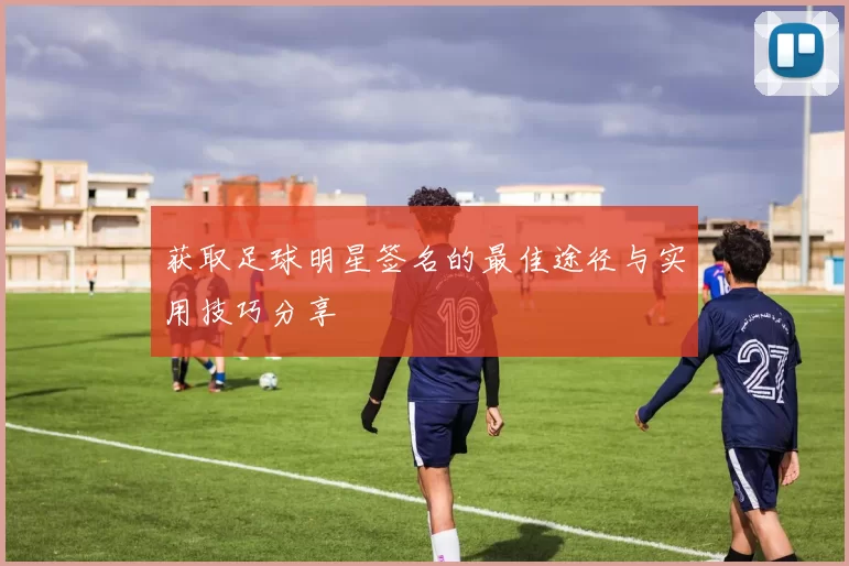 获取足球明星签名的最佳途径与实用技巧分享