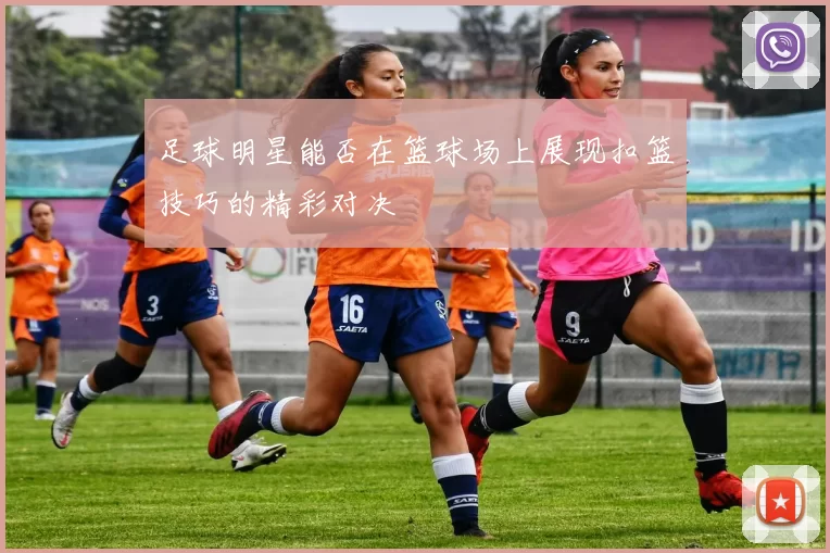 足球明星能否在篮球场上展现扣篮技巧的精彩对决