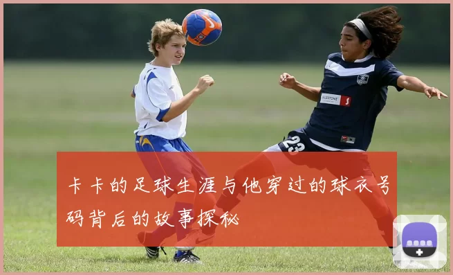 卡卡的足球生涯与他穿过的球衣号码背后的故事探秘