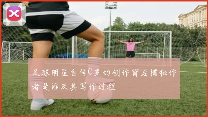 足球明星自传C罗的创作背后揭秘作者是谁及其写作过程