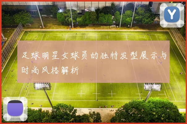 足球明星女球员的独特发型展示与时尚风格解析