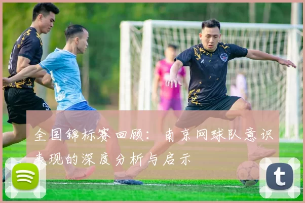 全国锦标赛回顾：南京网球队意识表现的深度分析与启示