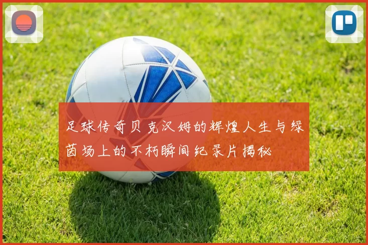 足球传奇贝克汉姆的辉煌人生与绿茵场上的不朽瞬间纪录片揭秘
