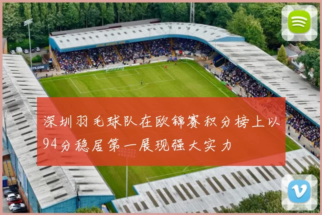 深圳羽毛球队在欧锦赛积分榜上以94分稳居第一展现强大实力