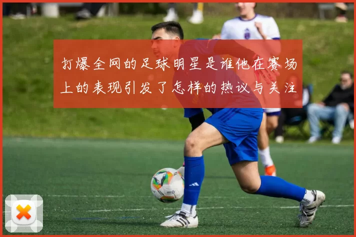 打爆全网的足球明星是谁他在赛场上的表现引发了怎样的热议与关注