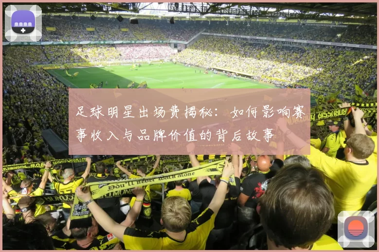 足球明星出场费揭秘：如何影响赛事收入与品牌价值的背后故事