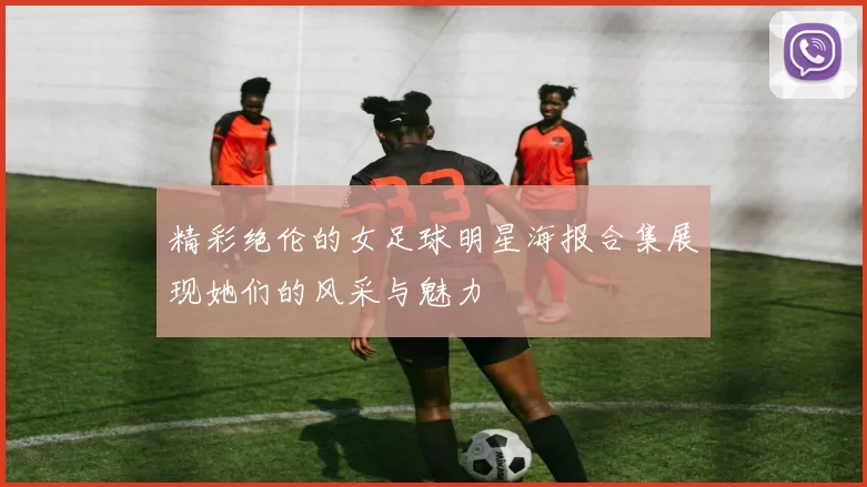 精彩绝伦的女足球明星海报合集展现她们的风采与魅力