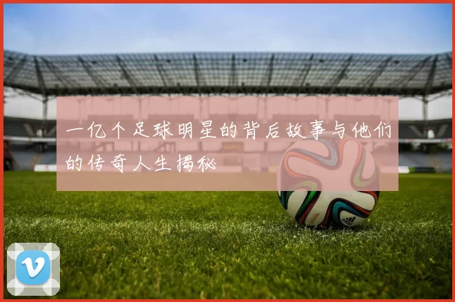 一亿个足球明星的背后故事与他们的传奇人生揭秘